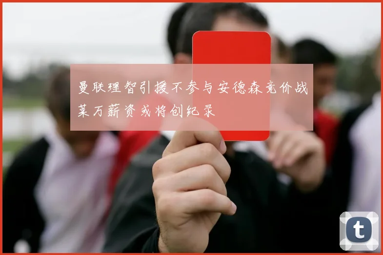 曼联理智引援不参与安德森竞价战莱万薪资或将创纪录