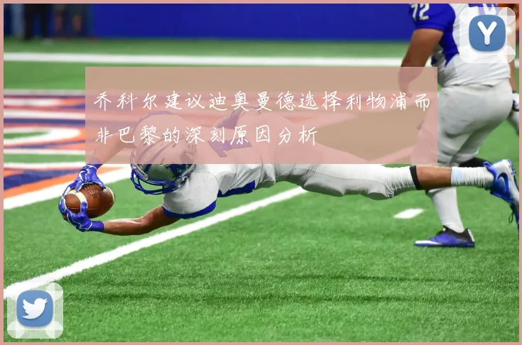 乔科尔建议迪奥曼德选择利物浦而非巴黎的深刻原因分析
