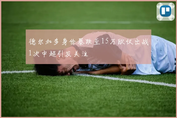 德尔加多身价暴跌至15万欧仅出战1次中超引发关注