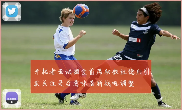 开拓者面试掘金首席助教杜德利引发关注是否意味着新战略调整