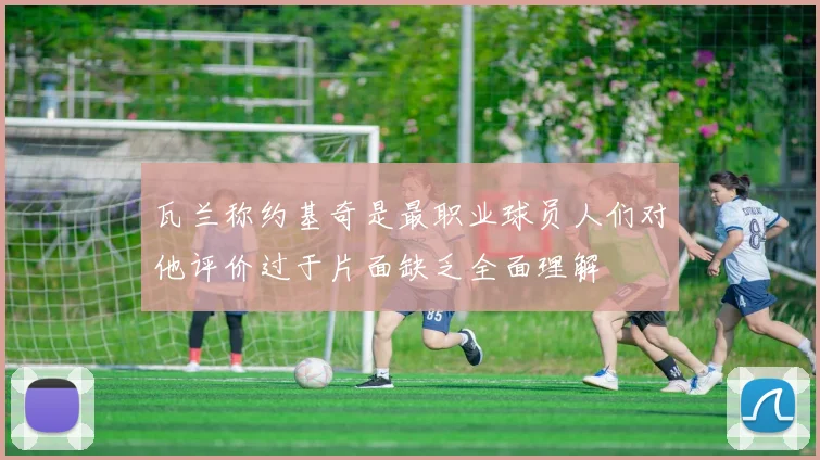 瓦兰称约基奇是最职业球员人们对他评价过于片面缺乏全面理解