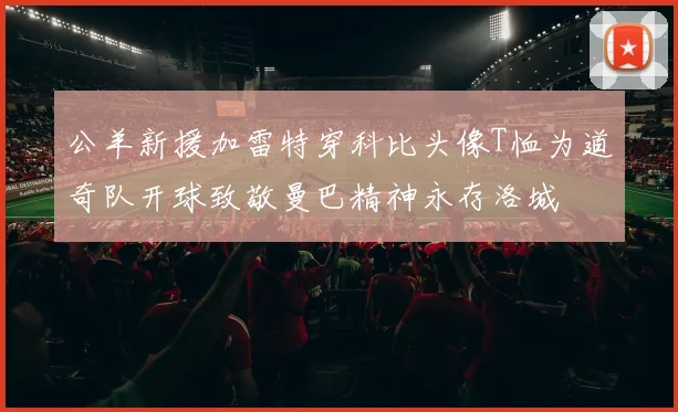 公羊新援加雷特穿科比头像T恤为道奇队开球致敬曼巴精神永存洛城