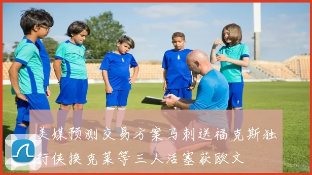 美媒预测交易方案马刺送福克斯独行侠换克莱等三人活塞获欧文