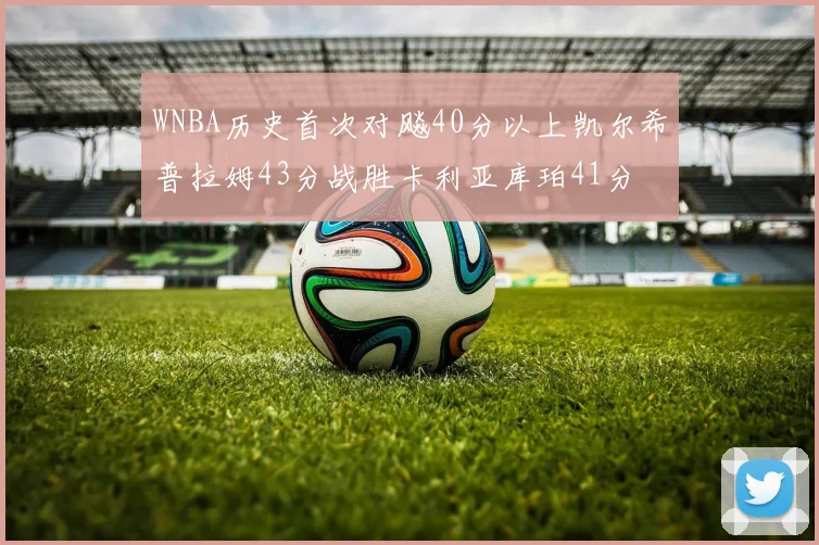 WNBA历史首次对飚40分以上凯尔希普拉姆43分战胜卡利亚库珀41分