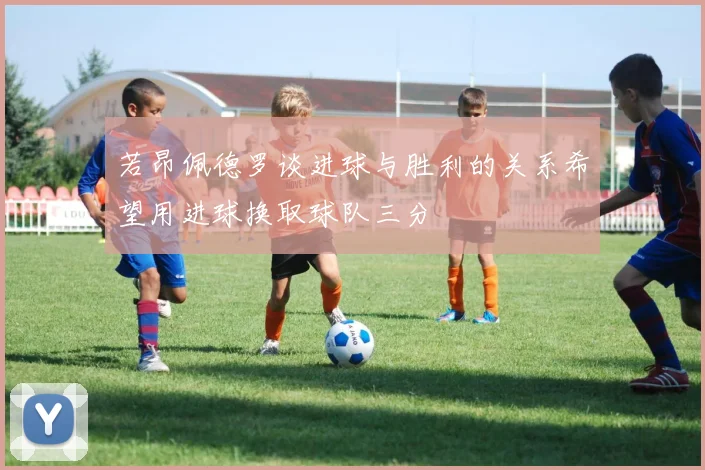 若昂佩德罗谈进球与胜利的关系希望用进球换取球队三分