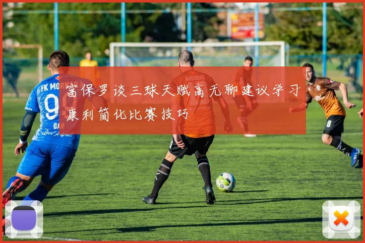 富保罗谈三球天赋高无聊建议学习康利简化比赛技巧
