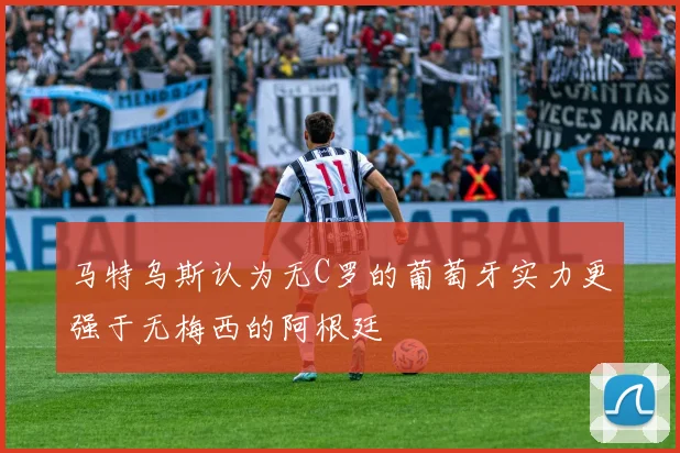 马特乌斯认为无C罗的葡萄牙实力更强于无梅西的阿根廷