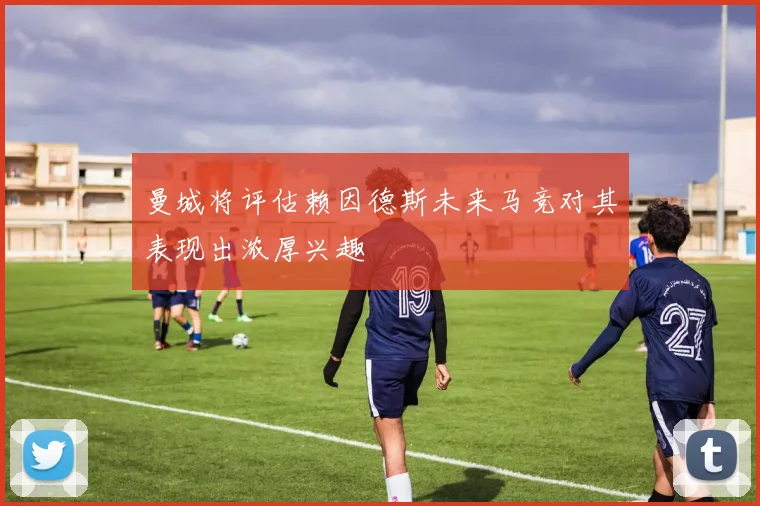 曼城将评估赖因德斯未来马竞对其表现出浓厚兴趣