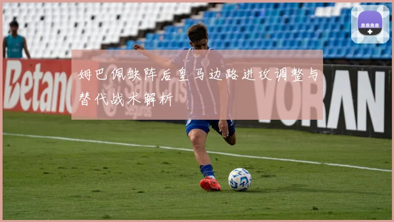 姆巴佩缺阵后皇马边路进攻调整与替代战术解析