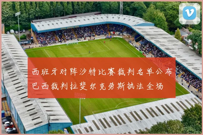 西班牙对阵沙特比赛裁判名单公布巴西裁判拉斐尔克劳斯执法全场