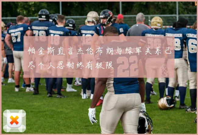 帕金斯直言杰伦布朗与绿军关系已尽个人忍耐终有极限