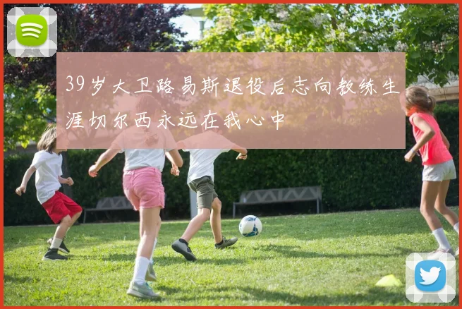39岁大卫路易斯退役后志向教练生涯切尔西永远在我心中