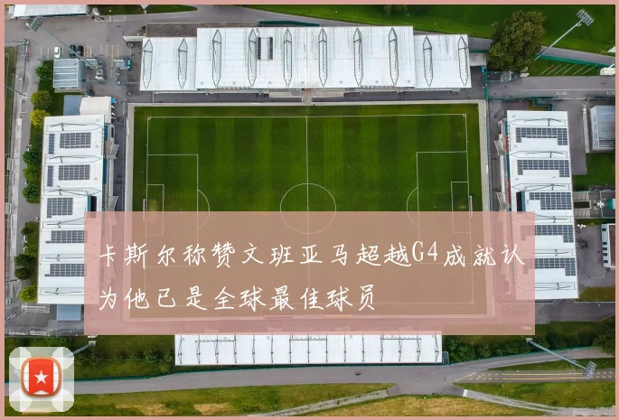 卡斯尔称赞文班亚马超越G4成就认为他已是全球最佳球员