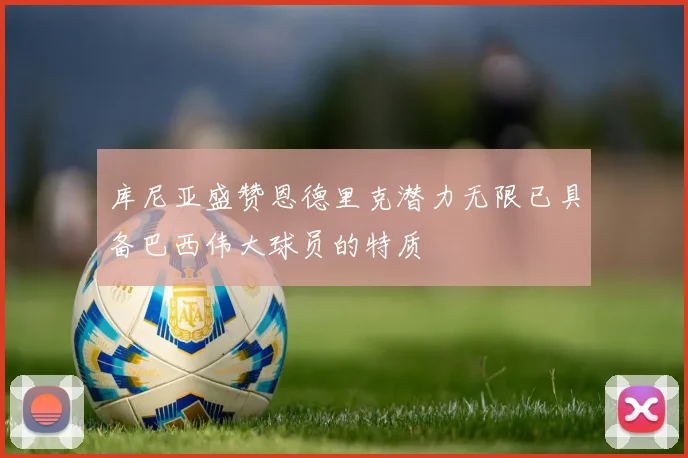 库尼亚盛赞恩德里克潜力无限已具备巴西伟大球员的特质