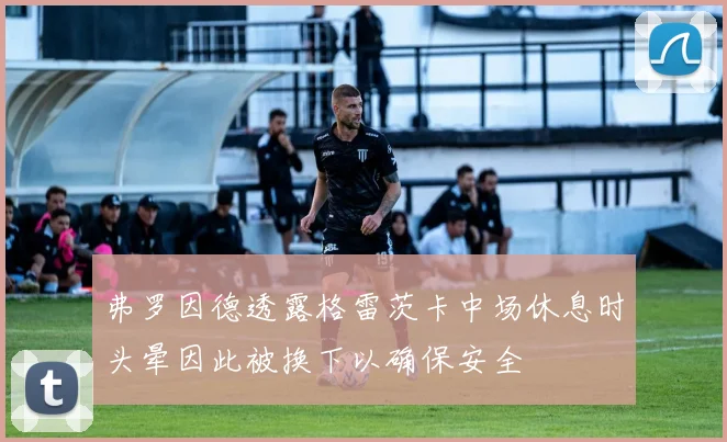弗罗因德透露格雷茨卡中场休息时头晕因此被换下以确保安全