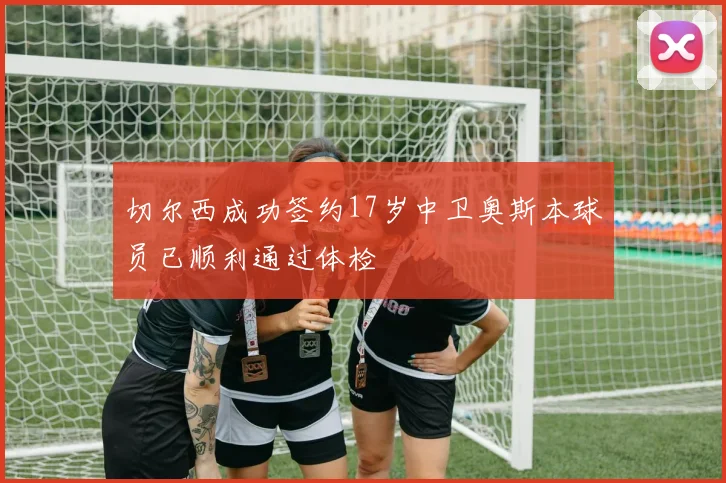 切尔西成功签约17岁中卫奥斯本球员已顺利通过体检