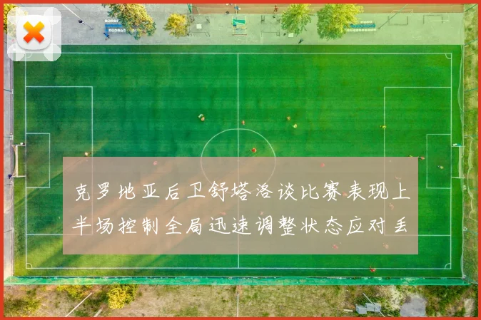 克罗地亚后卫舒塔洛谈比赛表现上半场控制全局迅速调整状态应对丢球